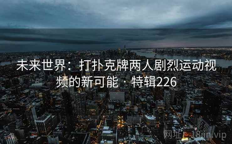 未来世界：打扑克牌两人剧烈运动视频的新可能 · 特辑226