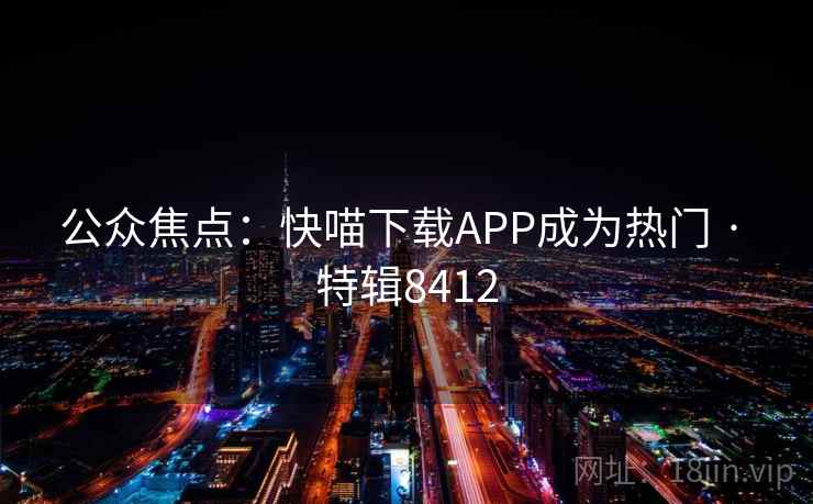 公众焦点:快喵下载APP成为热门 · 特辑8412 公众焦点:快喵下载APP成为热门 · 特辑8412