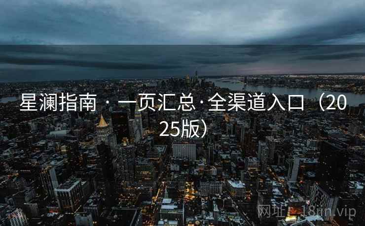 星澜指南 · 一页汇总·全渠道入口(2025版) 星澜指南 · 一页汇总·全渠道入口(2025版)