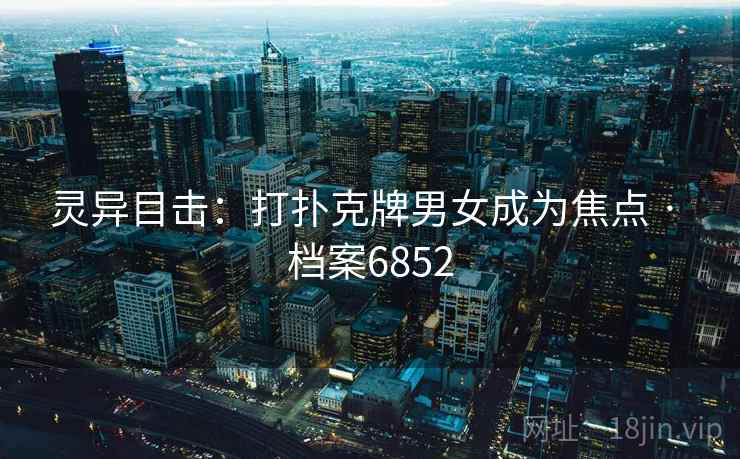 灵异目击:打扑克牌男女成为焦点 · 档案6852 灵异目击:打扑克牌男女成为焦点 · 档案6852