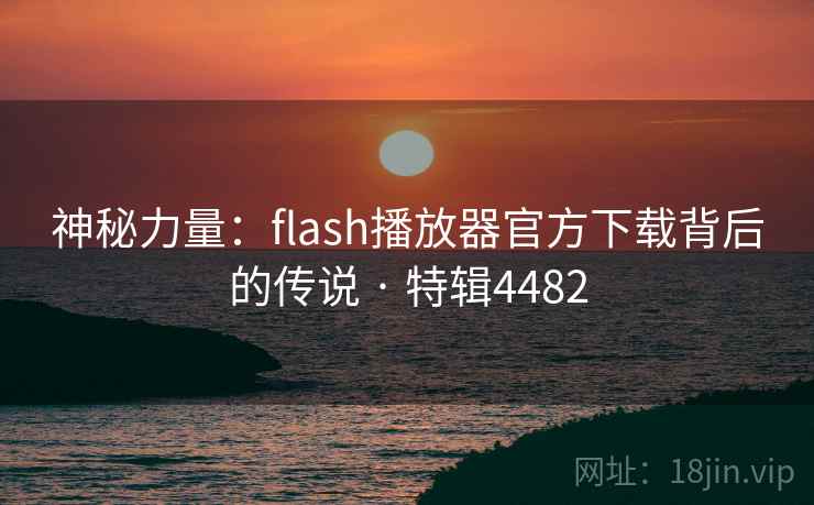 神秘力量:flash播放器官方下载背后的传说 · 特辑4482 神秘力量:flash播放器官方下载背后的传说 · 特辑4482