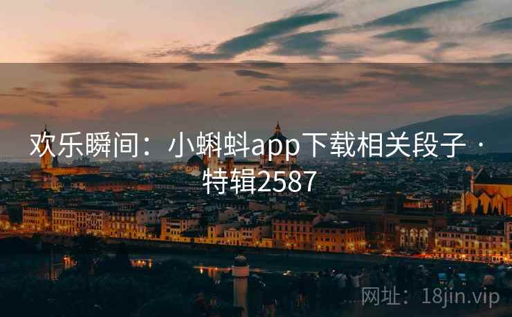 欢乐瞬间：小蝌蚪app下载相关段子 · 特辑2587