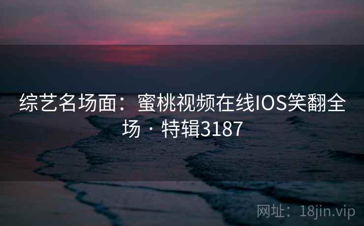 综艺名场面：蜜桃视频在线IOS笑翻全场 · 特辑3187