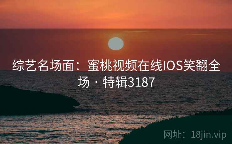 综艺名场面：蜜桃视频在线IOS笑翻全场 · 特辑3187