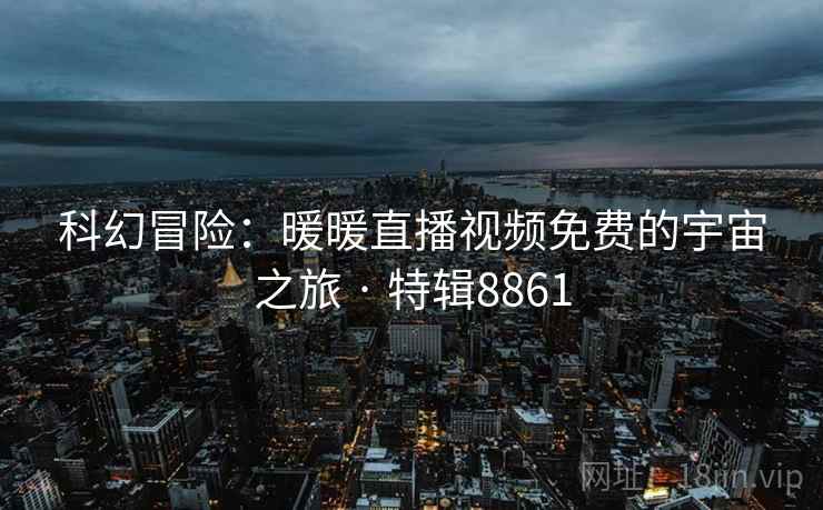 科幻冒险：暖暖直播视频免费的宇宙之旅 · 特辑8861