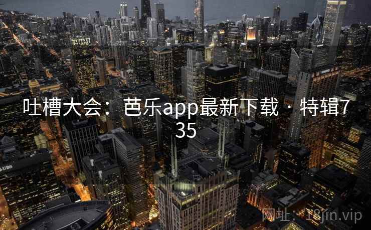 吐槽大会：芭乐app最新下载 · 特辑735