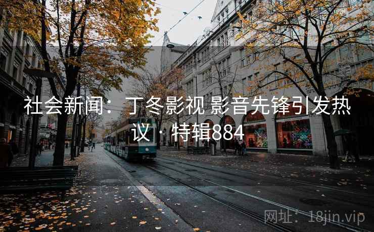社会新闻：丁冬影视 影音先锋引发热议 · 特辑884