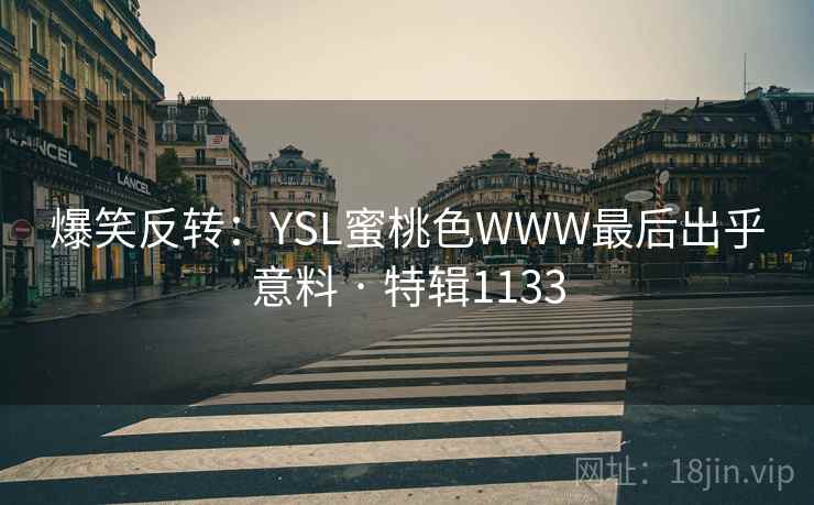 爆笑反转:YSL蜜桃色WWW最后出乎意料 · 特辑1133 爆笑反转:YSL蜜桃色WWW最后出乎意料 · 特辑1133