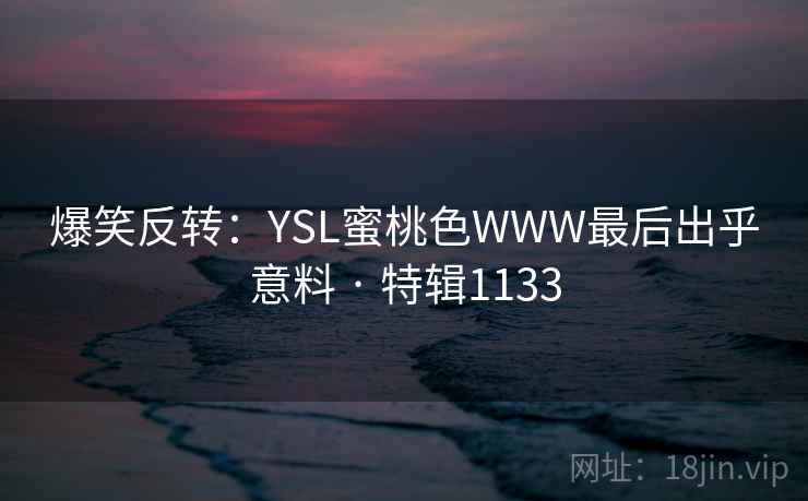 爆笑反转:YSL蜜桃色WWW最后出乎意料 · 特辑1133 爆笑反转:YSL蜜桃色WWW最后出乎意料 · 特辑1133