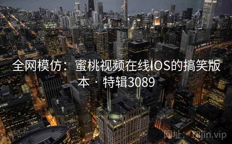 全网模仿：蜜桃视频在线IOS的搞笑版本 · 特辑3089