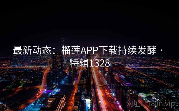 最新动态:榴莲APP下载持续发酵 · 特辑1328 最新动态:榴莲APP下载持续发酵 · 特辑1328