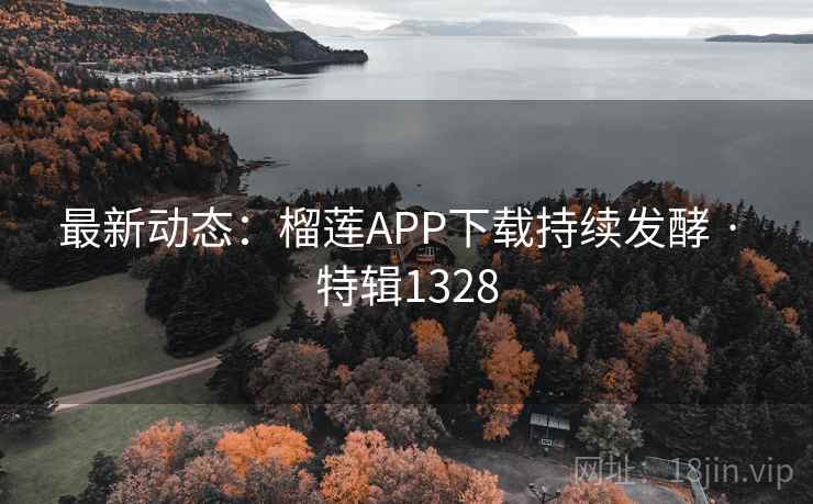 最新动态:榴莲APP下载持续发酵 · 特辑1328 最新动态:榴莲APP下载持续发酵 · 特辑1328