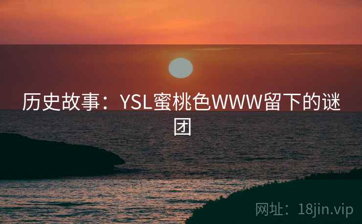 历史故事:YSL蜜桃色WWW留下的谜团 历史故事:YSL蜜桃色WWW留下的谜团