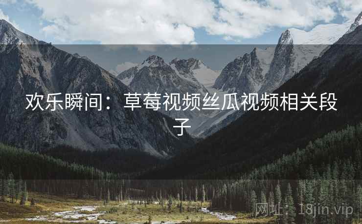 欢乐瞬间：草莓视频丝瓜视频相关段子