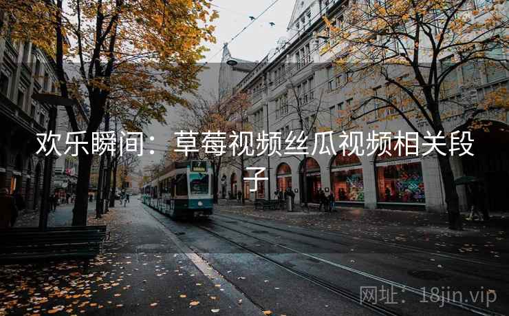 欢乐瞬间：草莓视频丝瓜视频相关段子