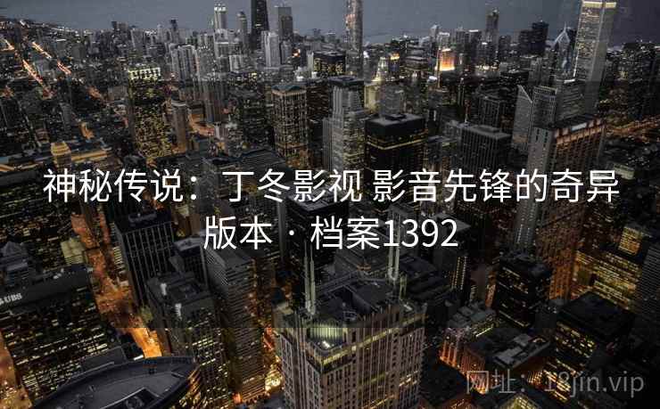 神秘传说:丁冬影视 影音先锋的奇异版本 · 档案1392 神秘传说:丁冬影视 影音先锋的奇异版本 · 档案1392
