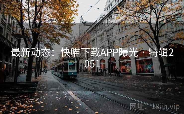 最新动态：快喵下载APP曝光 · 特辑2051