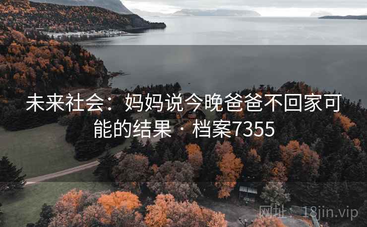 未来社会:妈妈说今晚爸爸不回家可能的结果 · 档案7355 未来社会:妈妈说今晚爸爸不回家可能的结果 · 档案7355