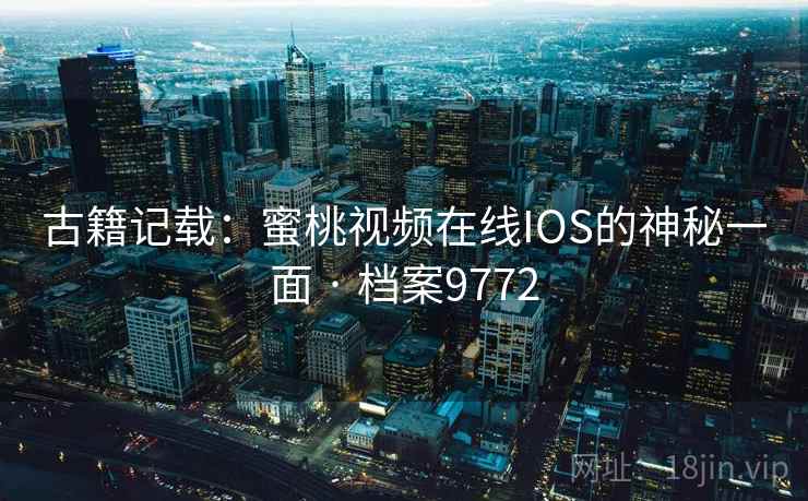 古籍记载:蜜桃视频在线IOS的神秘一面 · 档案9772 古籍记载:蜜桃视频在线IOS的神秘一面 · 档案9772