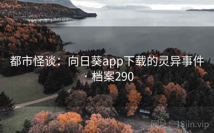 都市怪谈:向日葵app下载的灵异事件 · 档案290 都市怪谈:向日葵app下载的灵异事件 · 档案290