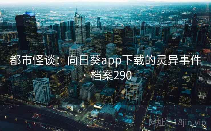 都市怪谈:向日葵app下载的灵异事件 · 档案290 都市怪谈:向日葵app下载的灵异事件 · 档案290