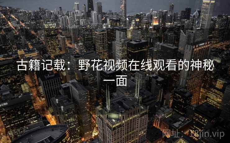 古籍记载:野花视频在线观看的神秘一面 古籍记载:野花视频在线观看的神秘一面