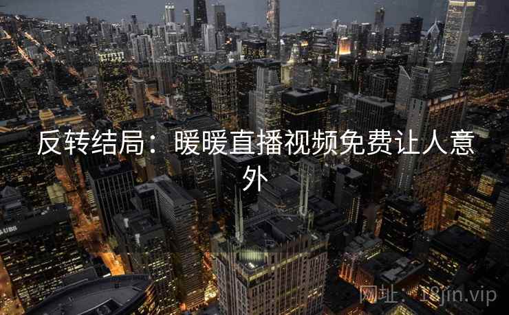 反转结局:暖暖直播视频免费让人意外 反转结局:暖暖直播视频免费让人意外