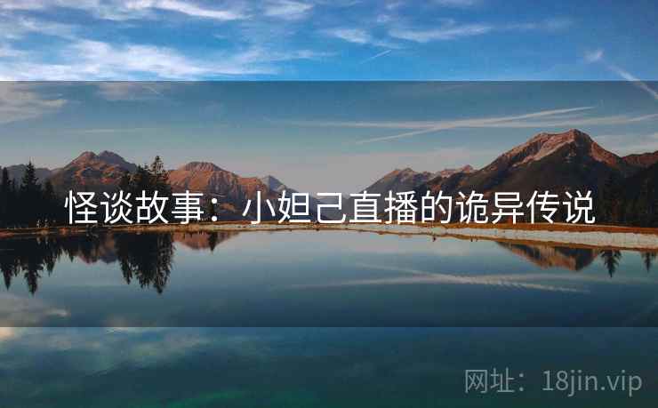 怪谈故事:小妲己直播的诡异传说 怪谈故事:小妲己直播的诡异传说