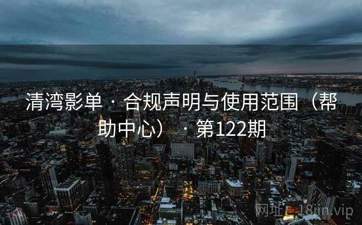 清湾影单 · 合规声明与使用范围(帮助中心) · 第122期 清湾影单 · 合规声明与使用范围(帮助中心) · 第122期