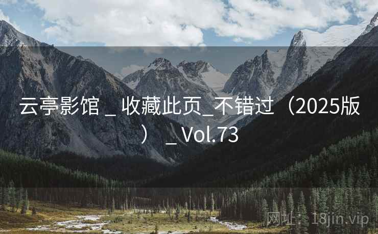云亭影馆 _ 收藏此页_不错过(2025版) _ Vol.73 云亭影馆 _ 收藏此页_不错过(2025版) _ Vol.73