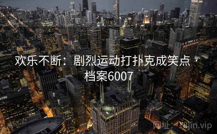 欢乐不断：剧烈运动打扑克成笑点 · 档案6007