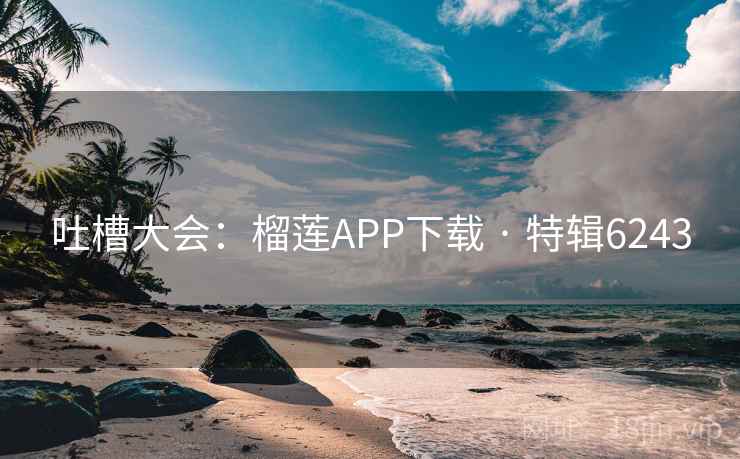 吐槽大会:榴莲APP下载 · 特辑6243 吐槽大会:榴莲APP下载 · 特辑6243