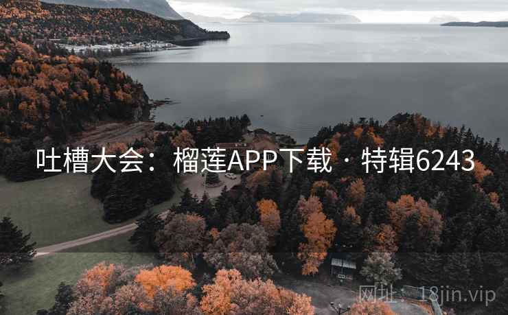 吐槽大会:榴莲APP下载 · 特辑6243 吐槽大会:榴莲APP下载 · 特辑6243