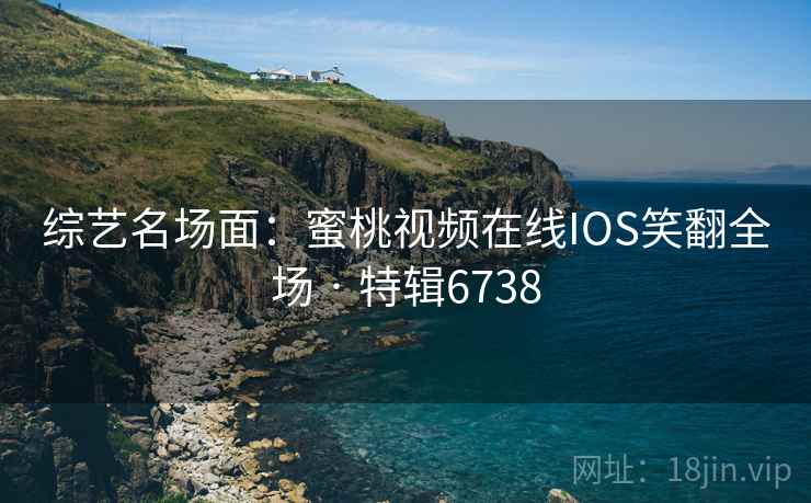 综艺名场面:蜜桃视频在线IOS笑翻全场 · 特辑6738 综艺名场面:蜜桃视频在线IOS笑翻全场 · 特辑6738