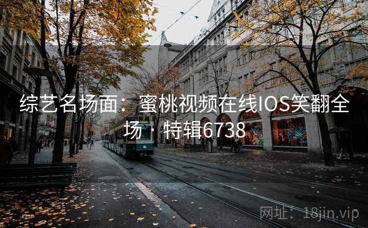 综艺名场面:蜜桃视频在线IOS笑翻全场 · 特辑6738 综艺名场面:蜜桃视频在线IOS笑翻全场 · 特辑6738
