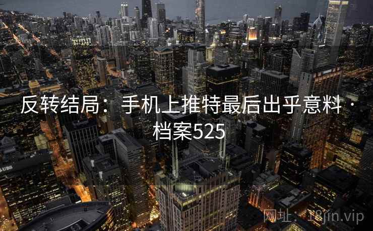 反转结局:手机上推特最后出乎意料 · 档案525 反转结局:手机上推特最后出乎意料 · 档案525