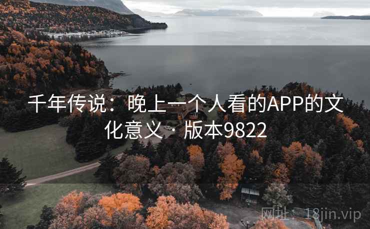 千年传说:晚上一个人看的APP的文化意义 · 版本9822 千年传说:晚上一个人看的APP的文化意义 · 版本9822