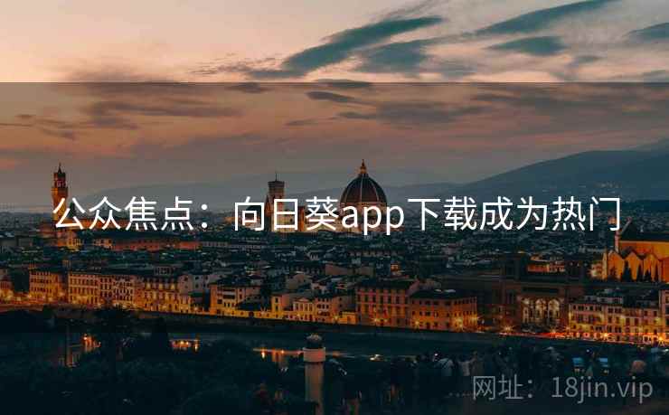 公众焦点:向日葵app下载成为热门 公众焦点:向日葵app下载成为热门
