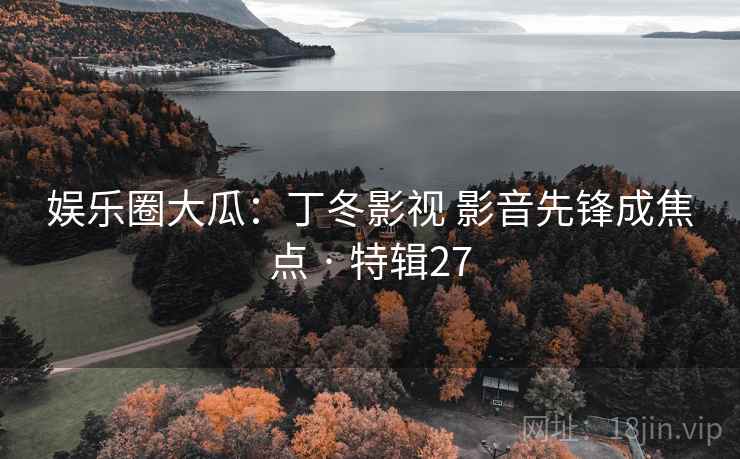 娱乐圈大瓜:丁冬影视 影音先锋成焦点 · 特辑27 娱乐圈大瓜:丁冬影视 影音先锋成焦点 · 特辑27