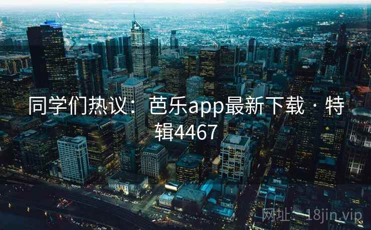 同学们热议：芭乐app最新下载 · 特辑4467