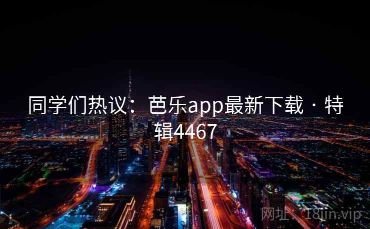 同学们热议：芭乐app最新下载 · 特辑4467