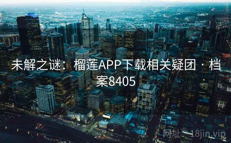 未解之谜：榴莲APP下载相关疑团 · 档案8405