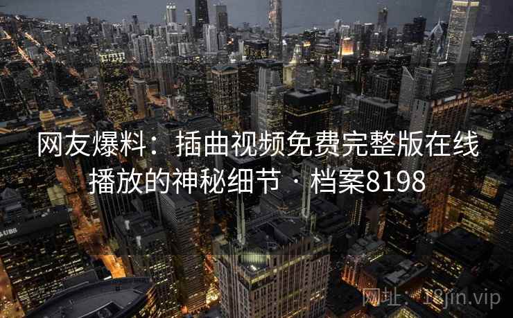 网友爆料:插曲视频免费完整版在线播放的神秘细节 · 档案8198 网友爆料:插曲视频免费完整版在线播放的神秘细节 · 档案8198
