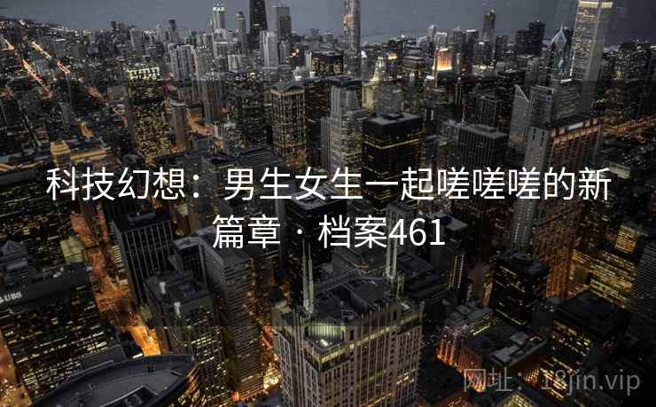 科技幻想:男生女生一起嗟嗟嗟的新篇章 · 档案461 科技幻想:男生女生一起嗟嗟嗟的新篇章 · 档案461