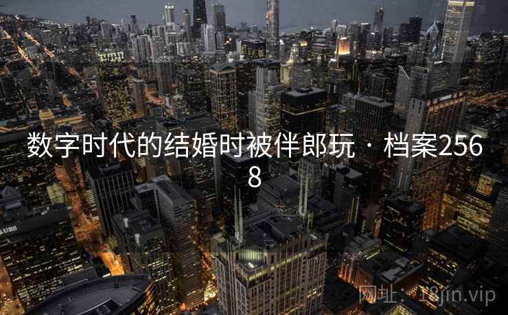 数字时代的结婚时被伴郎玩 · 档案2568 数字时代的结婚时被伴郎玩 · 档案2568