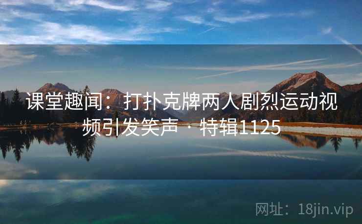 课堂趣闻：打扑克牌两人剧烈运动视频引发笑声 · 特辑1125