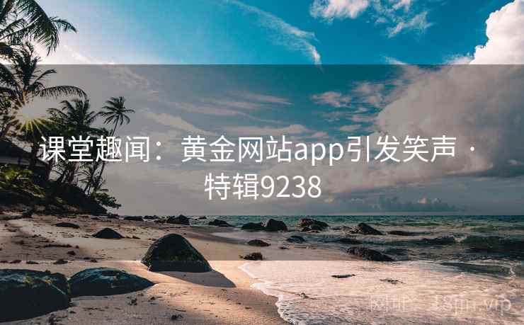 课堂趣闻：黄金网站app引发笑声 · 特辑9238
