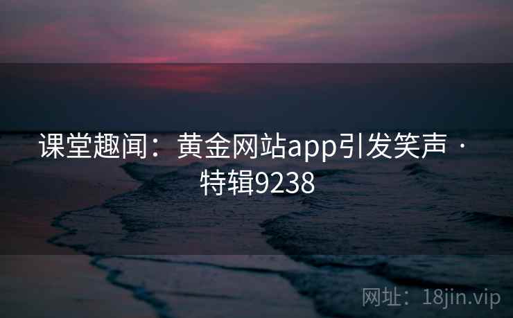 课堂趣闻：黄金网站app引发笑声 · 特辑9238