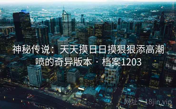 神秘传说：天天摸日日摸狠狠添高潮喷的奇异版本 · 档案1203