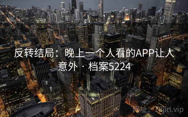 反转结局：晚上一个人看的APP让人意外 · 档案5224